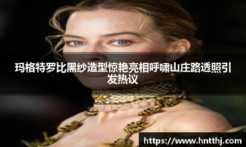 星空娱乐玛格特罗比黑纱造型惊艳亮相呼啸山庄路透照引发热议